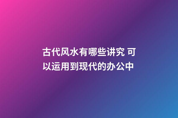 古代风水有哪些讲究 可以运用到现代的办公中